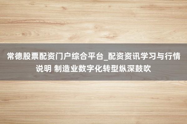 常德股票配资门户综合平台_配资资讯学习与行情说明 制造业数字化转型纵深鼓吹