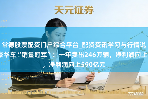 常德股票配资门户综合平台_配资资讯学习与行情说明 环球豪华车“销量冠军”：一年卖出246万辆，净利润向上590亿元