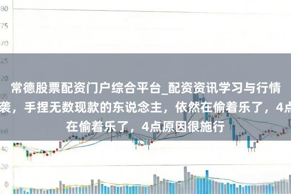 常德股票配资门户综合平台_配资资讯学习与行情说明 通缩来袭，手捏无数现款的东说念主，依然在偷着乐了，4点原因很施行