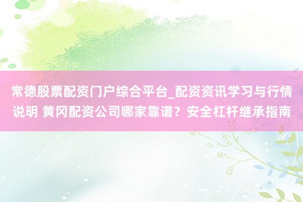 常德股票配资门户综合平台_配资资讯学习与行情说明 黄冈配资公司哪家靠谱？安全杠杆继承指南