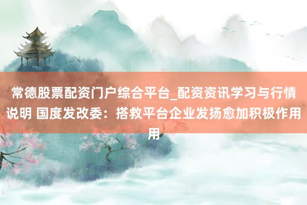 常德股票配资门户综合平台_配资资讯学习与行情说明 国度发改委：搭救平台企业发扬愈加积极作用