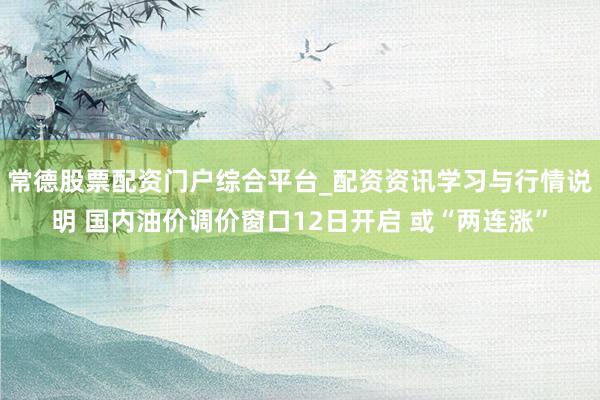 常德股票配资门户综合平台_配资资讯学习与行情说明 国内油价调价窗口12日开启 或“两连涨”