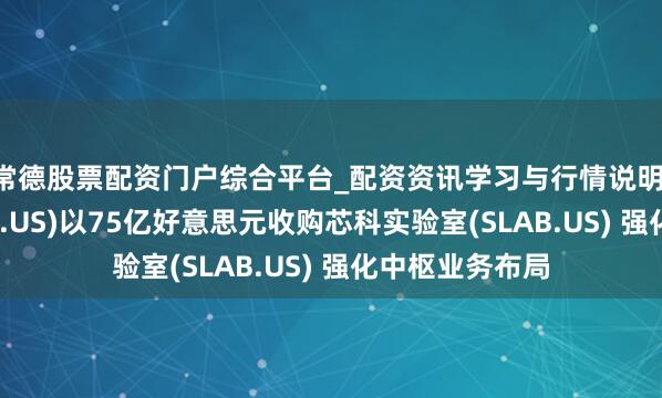 常德股票配资门户综合平台_配资资讯学习与行情说明 德州仪器(TXN.US)以75亿好意思元收购芯科实验室(SLAB.US) 强化中枢业务布局
