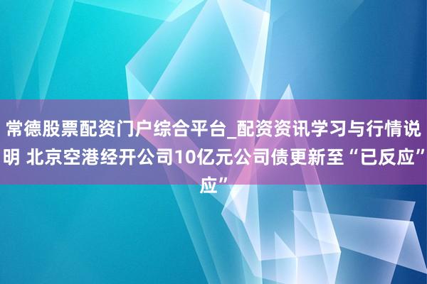 常德股票配资门户综合平台_配资资讯学习与行情说明 北京空港经开公司10亿元公司债更新至“已反应”