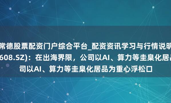常德股票配资门户综合平台_配资资讯学习与行情说明 念念特奇(300608.SZ)：在出海界限，公司以AI、算力等圭臬化居品为重心浮松口