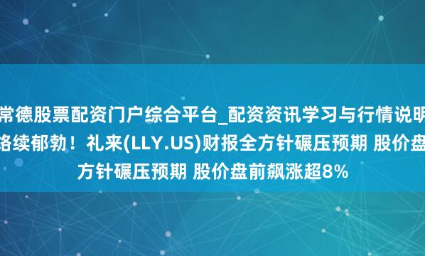 常德股票配资门户综合平台_配资资讯学习与行情说明 减肥药需求络续郁勃！礼来(LLY.US)财报全方针碾压预期 股价盘前飙涨超8%