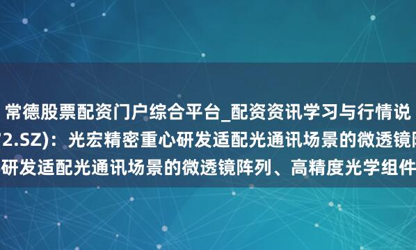 常德股票配资门户综合平台_配资资讯学习与行情说明 君逸数码(301172.SZ)：光宏精密重心研发适配光通讯场景的微透镜阵列、高精度光学组件等