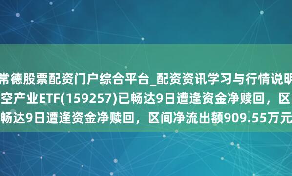 常德股票配资门户综合平台_配资资讯学习与行情说明 汇添富国证通用航空产业ETF(159257)已畅达9日遭逢资金净赎回，区间净流出额909.55万元