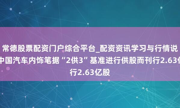 常德股票配资门户综合平台_配资资讯学习与行情说明 中国汽车内饰笔据“2供3”基准进行供股而刊行2.63亿股