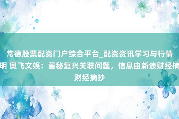 常德股票配资门户综合平台_配资资讯学习与行情说明 奥飞文娱：董秘复兴关联问题，信息由新浪财经摘抄