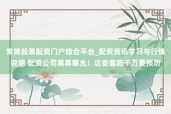 常德股票配资门户综合平台_配资资讯学习与行情说明 配资公司黑幕曝光！这些套路千万要预防