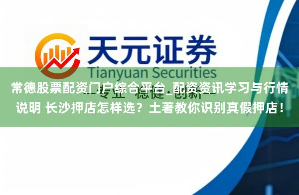 常德股票配资门户综合平台_配资资讯学习与行情说明 长沙押店怎样选？土著教你识别真假押店！