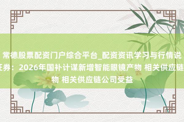 常德股票配资门户综合平台_配资资讯学习与行情说明 中信证券：2026年国补计谋新增智能眼镜产物 相关供应链公司受益