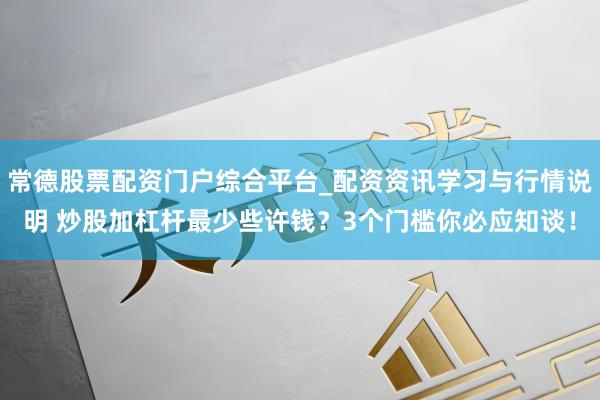 常德股票配资门户综合平台_配资资讯学习与行情说明 炒股加杠杆最少些许钱?3个门槛你必应知谈!
