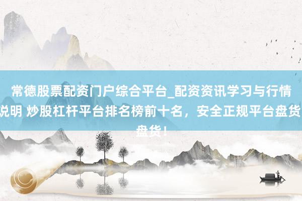 常德股票配资门户综合平台_配资资讯学习与行情说明 炒股杠杆平台排名榜前十名,安全正规平台盘货!