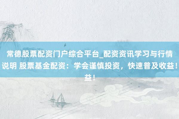 常德股票配资门户综合平台_配资资讯学习与行情说明 股票基金配资：学会谨慎投资，快速普及收益！