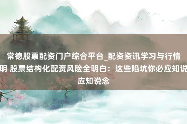 常德股票配资门户综合平台_配资资讯学习与行情说明 股票结构化配资风险全明白：这些陷坑你必应知说念