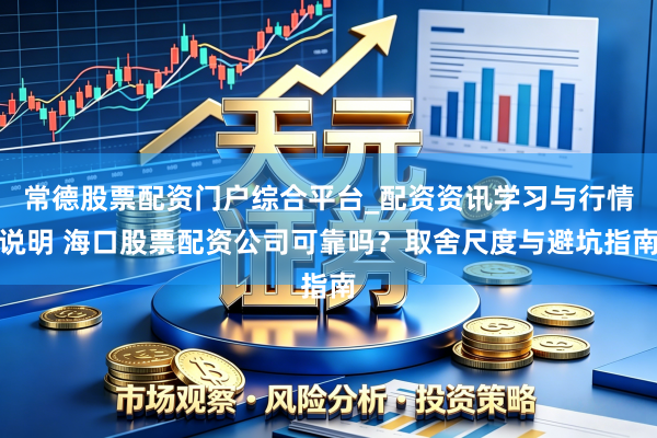 常德股票配资门户综合平台_配资资讯学习与行情说明 海口股票配资公司可靠吗？取舍尺度与避坑指南