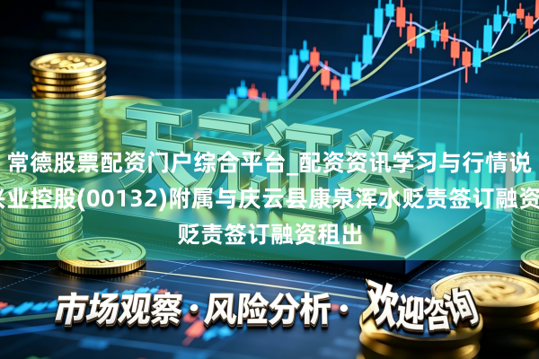 常德股票配资门户综合平台_配资资讯学习与行情说明 兴业控股(00132)附属与庆云县康泉浑水贬责签订融资租出