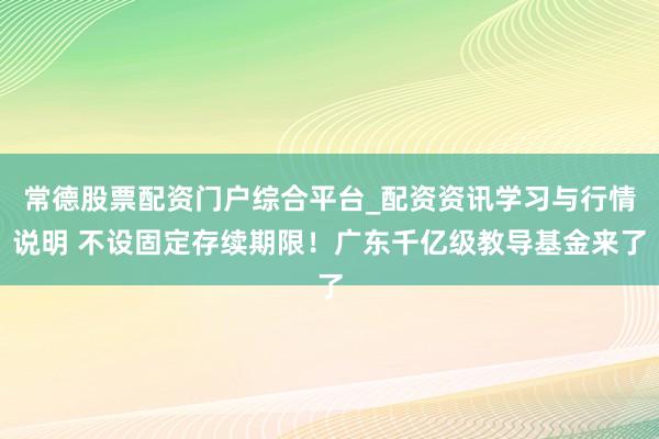 常德股票配资门户综合平台_配资资讯学习与行情说明 不设固定存续期限！广东千亿级教导基金来了