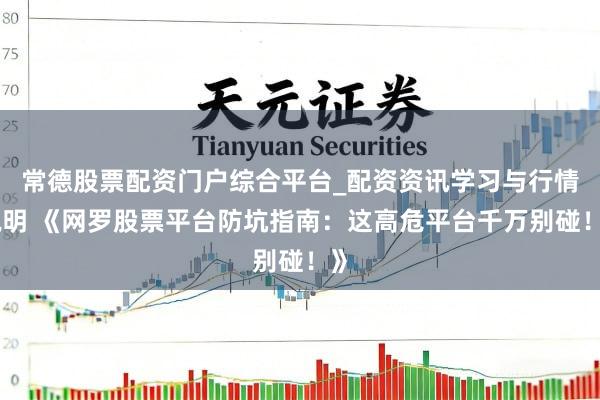 常德股票配资门户综合平台_配资资讯学习与行情说明 《网罗股票平台防坑指南：这高危平台千万别碰！》