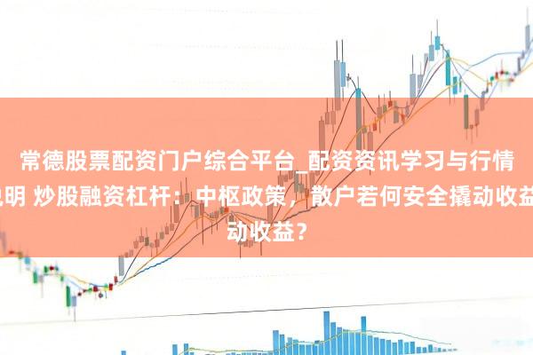常德股票配资门户综合平台_配资资讯学习与行情说明 炒股融资杠杆：中枢政策，散户若何安全撬动收益？