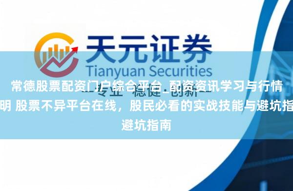 常德股票配资门户综合平台_配资资讯学习与行情说明 股票不异平台在线，股民必看的实战技能与避坑指南