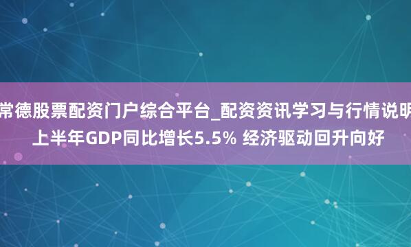 常德股票配资门户综合平台_配资资讯学习与行情说明 上半年GDP同比增长5.5% 经济驱动回升向好