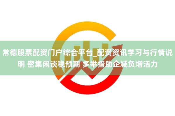 常德股票配资门户综合平台_配资资讯学习与行情说明 密集闲谈稳预期 多举措助企减负增活力