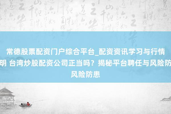 常德股票配资门户综合平台_配资资讯学习与行情说明 台湾炒股配资公司正当吗？揭秘平台聘任与风险防患