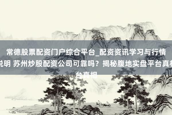 常德股票配资门户综合平台_配资资讯学习与行情说明 苏州炒股配资公司可靠吗？揭秘腹地实盘平台真相