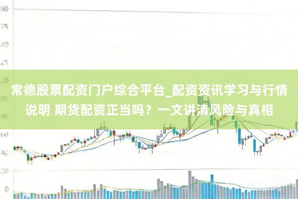 常德股票配资门户综合平台_配资资讯学习与行情说明 期货配资正当吗？一文讲清风险与真相