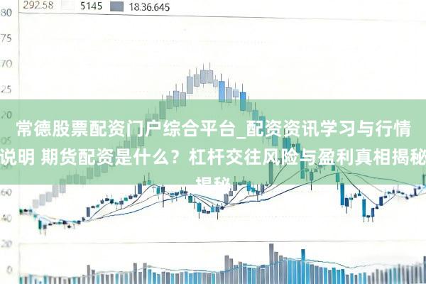 常德股票配资门户综合平台_配资资讯学习与行情说明 期货配资是什么？杠杆交往风险与盈利真相揭秘