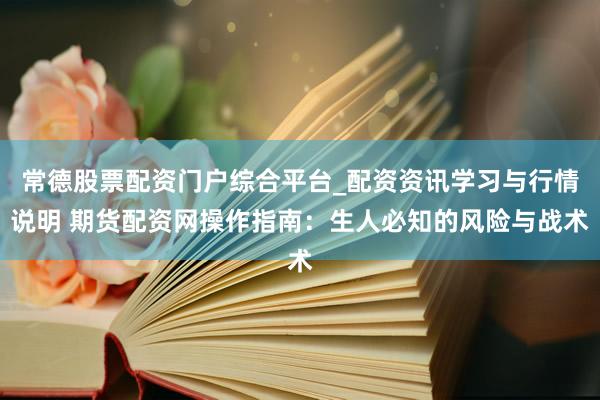 常德股票配资门户综合平台_配资资讯学习与行情说明 期货配资网操作指南：生人必知的风险与战术