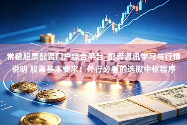 常德股票配资门户综合平台_配资资讯学习与行情说明 股票基本要求：外行必看的选股中枢程序