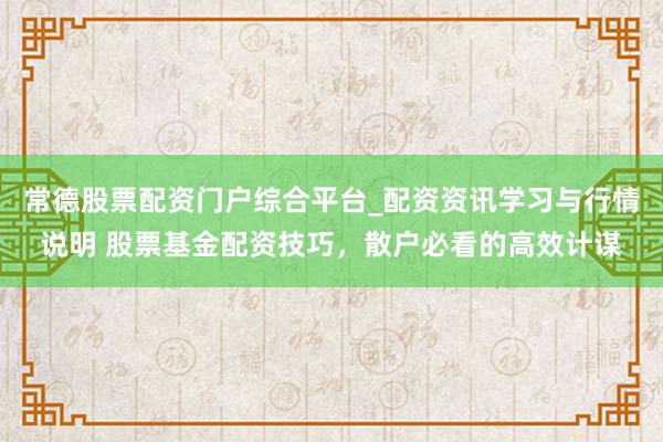 常德股票配资门户综合平台_配资资讯学习与行情说明 股票基金配资技巧，散户必看的高效计谋