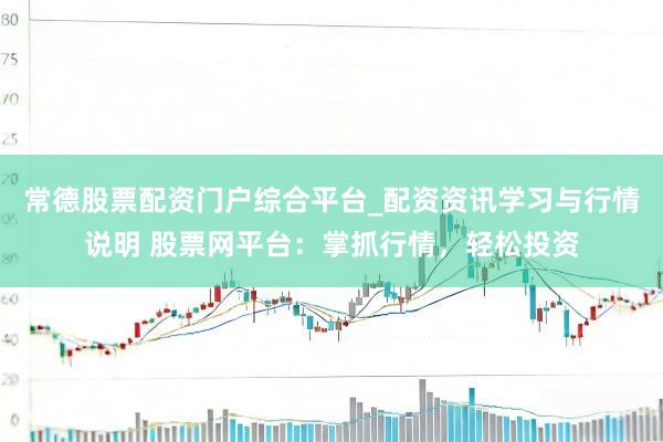 常德股票配资门户综合平台_配资资讯学习与行情说明 股票网平台：掌抓行情，轻松投资