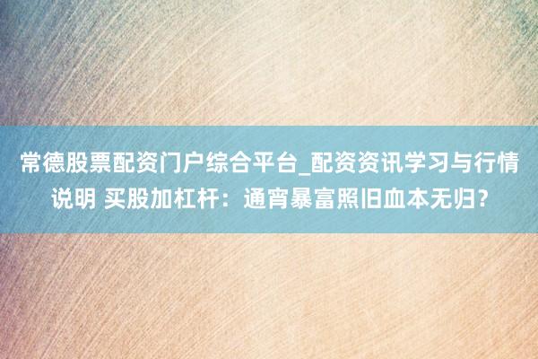 常德股票配资门户综合平台_配资资讯学习与行情说明 买股加杠杆：通宵暴富照旧血本无归？