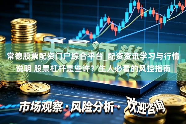 常德股票配资门户综合平台_配资资讯学习与行情说明 股票杠杆是些许？生人必看的风控指南