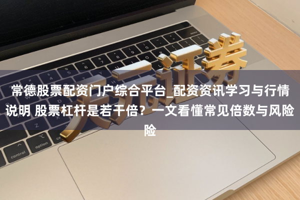 常德股票配资门户综合平台_配资资讯学习与行情说明 股票杠杆是若干倍？一文看懂常见倍数与风险