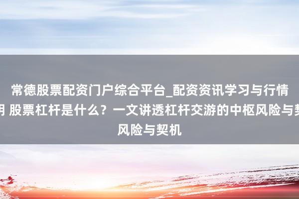 常德股票配资门户综合平台_配资资讯学习与行情说明 股票杠杆是什么？一文讲透杠杆交游的中枢风险与契机