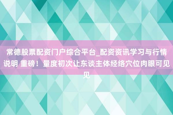 常德股票配资门户综合平台_配资资讯学习与行情说明 重磅！量度初次让东谈主体经络穴位肉眼可见