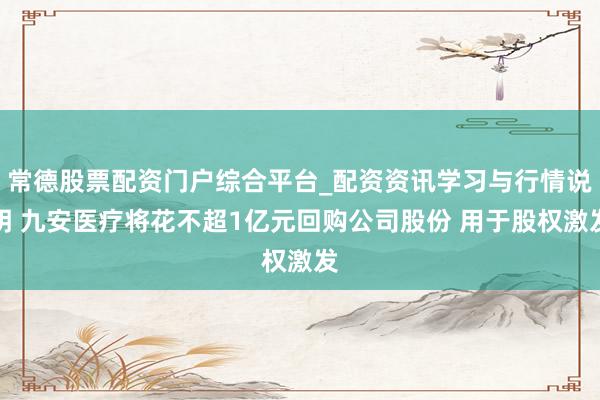 常德股票配资门户综合平台_配资资讯学习与行情说明 九安医疗将花不超1亿元回购公司股份 用于股权激发