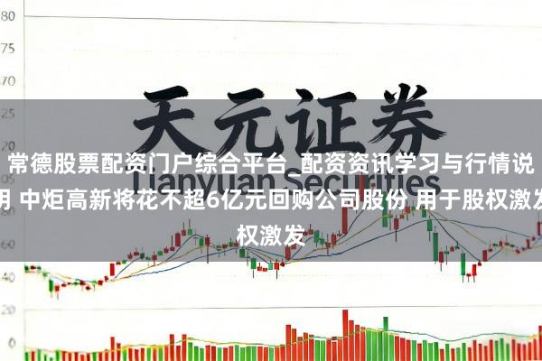 常德股票配资门户综合平台_配资资讯学习与行情说明 中炬高新将花不超6亿元回购公司股份 用于股权激发