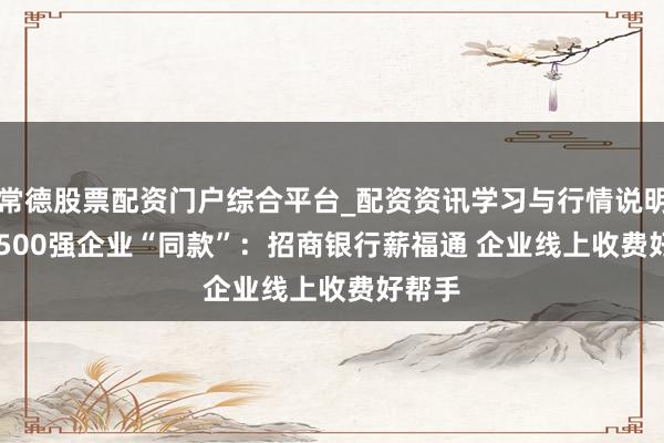 常德股票配资门户综合平台_配资资讯学习与行情说明 Get 500强企业“同款”：招商银行薪福通 企业线上收费好帮手