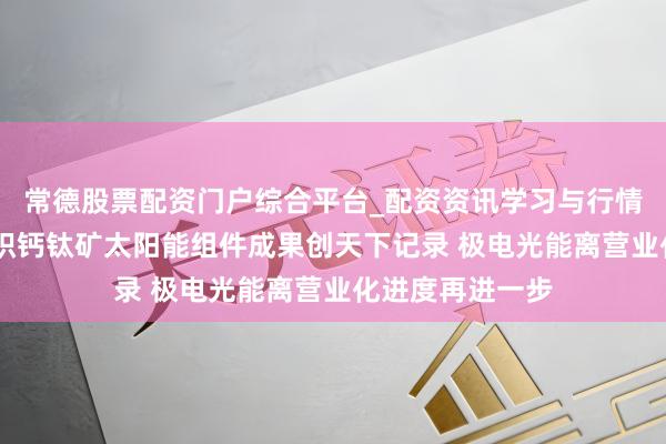 常德股票配资门户综合平台_配资资讯学习与行情说明 我国大面积钙钛矿太阳能组件成果创天下记录 极电光能离营业化进度再进一步