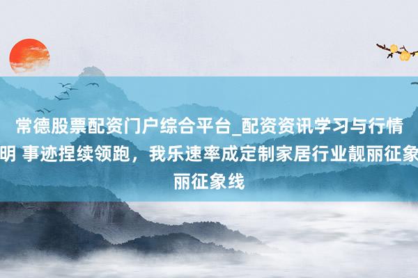 常德股票配资门户综合平台_配资资讯学习与行情说明 事迹捏续领跑，我乐速率成定制家居行业靓丽征象线