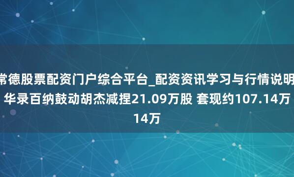 常德股票配资门户综合平台_配资资讯学习与行情说明 华录百纳鼓动胡杰减捏21.09万股 套现约107.14万