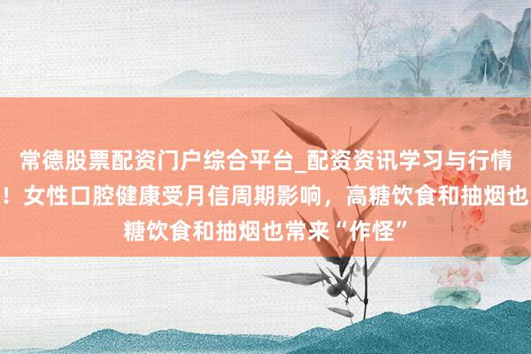 常德股票配资门户综合平台_配资资讯学习与行情说明 太难了！女性口腔健康受月信周期影响，高糖饮食和抽烟也常来“作怪”