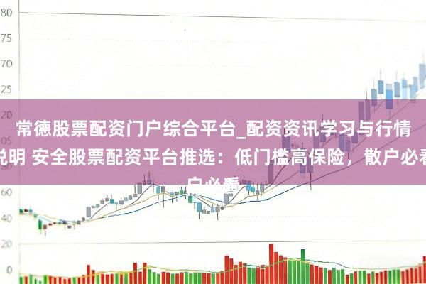 常德股票配资门户综合平台_配资资讯学习与行情说明 安全股票配资平台推选：低门槛高保险，散户必看